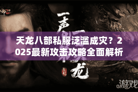 天龙八部私服泛滥成灾？2025最新攻击攻略全面解析