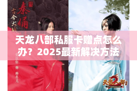 天龙八部私服卡赠点怎么办?2025最新解决方法实测有效 天龙八部私服卡赠点怎么办?2025最新解决方法实测有效