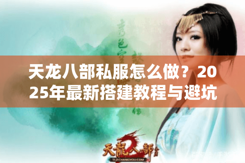 天龙八部私服怎么做?2025年最新搭建教程与避坑指南 天龙八部私服怎么做?2025年最新搭建教程与避坑指南
