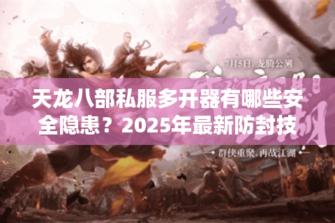 天龙八部私服多开器有哪些安全隐患?2025年最新防封技巧全解析 天龙八部私服多开器有哪些安全隐患?2025年最新防封技巧全解析