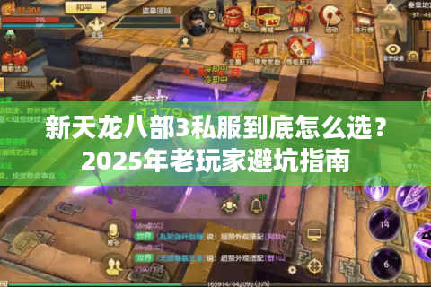 新天龙八部3私服到底怎么选?2025年老玩家避坑指南 新天龙八部3私服到底怎么选?2025年老玩家避坑指南