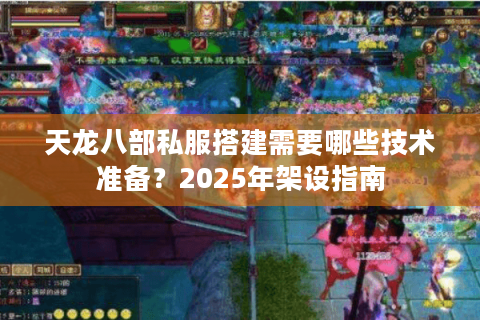 天龙八部私服搭建需要哪些技术准备?2025年架设指南 天龙八部私服搭建需要哪些技术准备?2025年架设指南