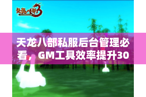 天龙八部私服后台管理必看,GM工具效率提升300%是真的吗? 天龙八部私服后台管理必看,GM工具效率提升300%是真的吗?