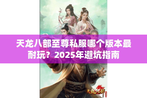 天龙八部至尊私服哪个版本最耐玩?2025年避坑指南 天龙八部至尊私服哪个版本最耐玩?2025年避坑指南