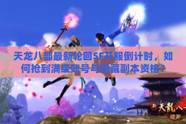 天龙八部最新轮回SF开服倒计时,如何抢到满级账号与隐藏副本资格? 天龙八部最新轮回SF开服倒计时,如何抢到满级账号与隐藏副本资格?