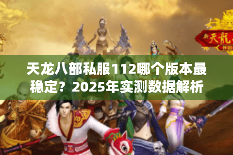 天龙八部私服112哪个版本最稳定?2025年实测数据解析 天龙八部私服112哪个版本最稳定?2025年实测数据解析