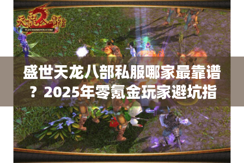 盛世天龙八部私服哪家最靠谱?2025年零氪金玩家避坑指南 盛世天龙八部私服哪家最靠谱?2025年零氪金玩家避坑指南