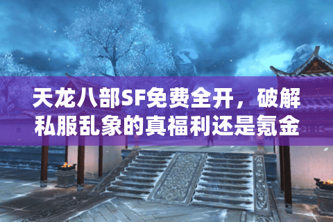 天龙八部SF免费全开,破解私服乱象的真福利还是氪金陷阱? 天龙八部SF免费全开,破解私服乱象的真福利还是氪金陷阱?