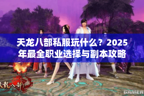 天龙八部私服玩什么?2025年最全职业选择与副本攻略 天龙八部私服玩什么?2025年最全职业选择与副本攻略
