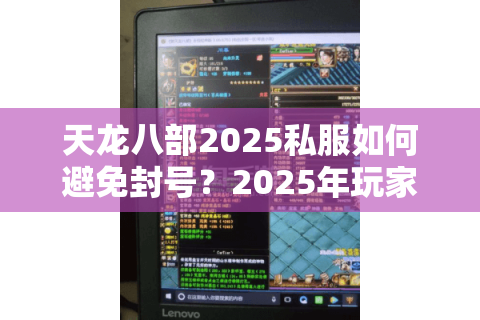 天龙八部2025私服如何避免封号?2025年玩家必看防坑指南 天龙八部2025私服如何避免封号?2025年玩家必看防坑指南