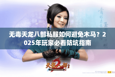无毒天龙八部私服如何避免木马?2025年玩家必看防坑指南 无毒天龙八部私服如何避免木马?2025年玩家必看防坑指南