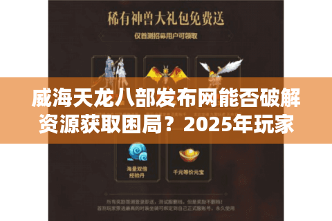 威海天龙八部发布网能否破解资源获取困局?2025年玩家避坑实操手册 威海天龙八部发布网能否破解资源获取困局?2025年玩家避坑实操手册