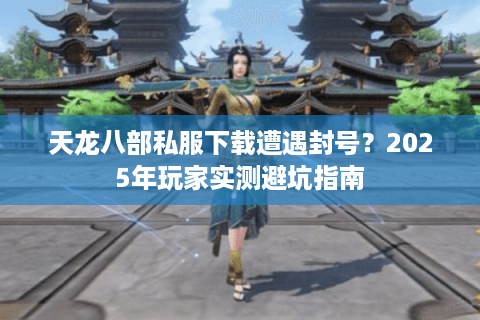 天龙八部私服下载遭遇封号?2025年玩家实测避坑指南 天龙八部私服下载遭遇封号?2025年玩家实测避坑指南