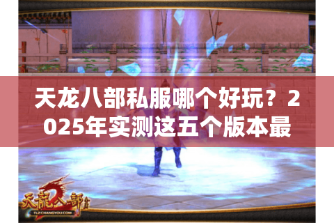 天龙八部私服哪个好玩？2025年实测这五个版本最值得肝
