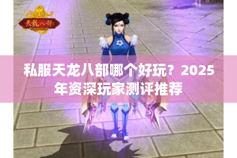 私服天龙八部哪个好玩?2025年资深玩家测评推荐 私服天龙八部哪个好玩?2025年资深玩家测评推荐