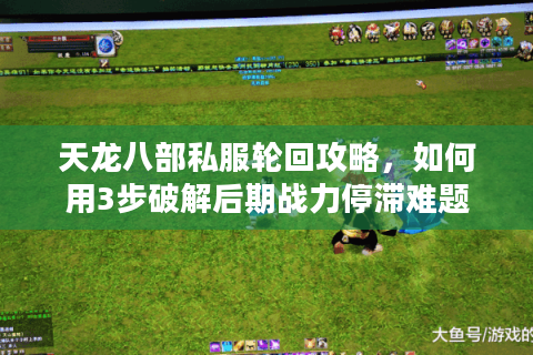天龙八部私服轮回攻略,如何用3步破解后期战力停滞难题 天龙八部私服轮回攻略,如何用3步破解后期战力停滞难题