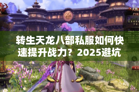 转生天龙八部私服如何快速提升战力?2025避坑指南全解析 转生天龙八部私服如何快速提升战力?2025避坑指南全解析