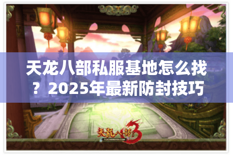 天龙八部私服基地怎么找?2025年最新防封技巧大揭秘 天龙八部私服基地怎么找?2025年最新防封技巧大揭秘