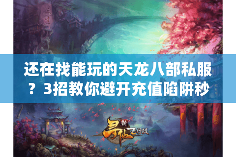 还在找能玩的天龙八部私服?3招教你避开充值陷阱秒开荒 还在找能玩的天龙八部私服?3招教你避开充值陷阱秒开荒
