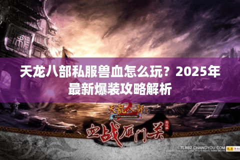 天龙八部私服兽血怎么玩?2025年最新爆装攻略解析 天龙八部私服兽血怎么玩?2025年最新爆装攻略解析