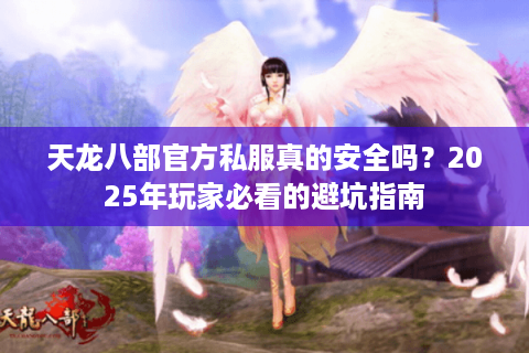 天龙八部官方私服真的安全吗?2025年玩家必看的避坑指南 天龙八部官方私服真的安全吗?2025年玩家必看的避坑指南