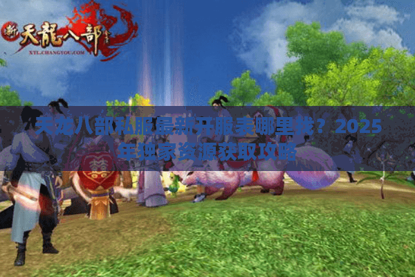 天龙八部私服最新开服表哪里找?2025年独家资源获取攻略 天龙八部私服最新开服表哪里找?2025年独家资源获取攻略