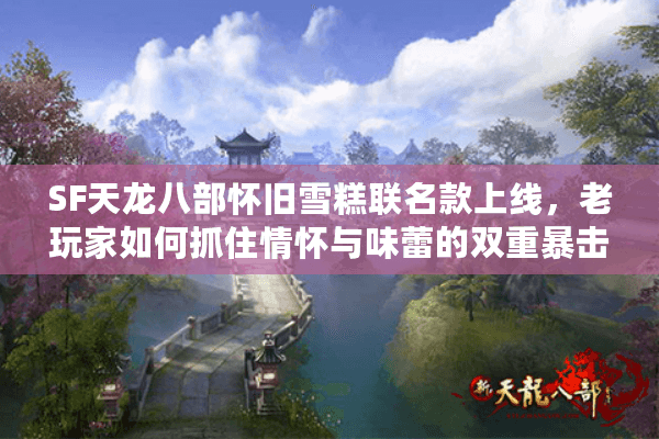 SF天龙八部怀旧雪糕联名款上线,老玩家如何抓住情怀与味蕾的双重暴击? SF天龙八部怀旧雪糕联名款上线,老玩家如何抓住情怀与味蕾的双重暴击?