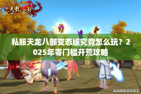 私服天龙八部变态版究竟怎么玩?2025年零门槛开荒攻略 私服天龙八部变态版究竟怎么玩?2025年零门槛开荒攻略