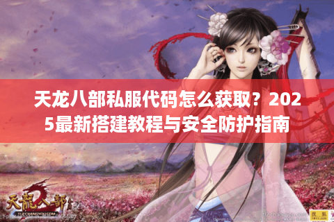天龙八部私服代码怎么获取?2025最新搭建教程与安全防护指南 天龙八部私服代码怎么获取?2025最新搭建教程与安全防护指南