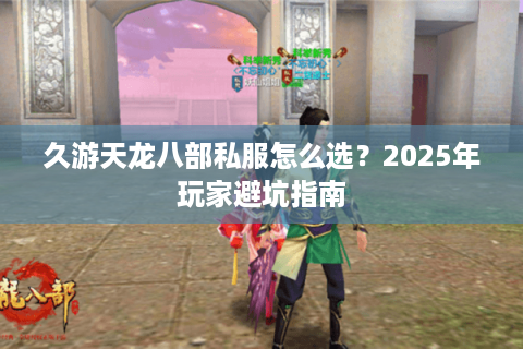 久游天龙八部私服怎么选?2025年玩家避坑指南 久游天龙八部私服怎么选?2025年玩家避坑指南