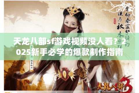 天龙八部sf游戏视频没人看?2025新手必学的爆款制作指南 天龙八部sf游戏视频没人看?2025新手必学的爆款制作指南