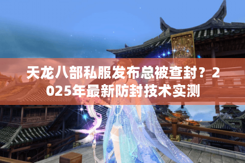 天龙八部私服发布总被查封？2025年最新防封技术实测