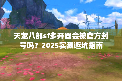 天龙八部sf多开器会被官方封号吗?2025实测避坑指南 天龙八部sf多开器会被官方封号吗?2025实测避坑指南