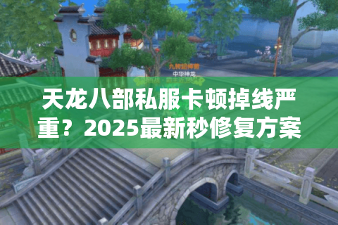 天龙八部私服卡顿掉线严重?2025最新秒修复方案实测 天龙八部私服卡顿掉线严重?2025最新秒修复方案实测