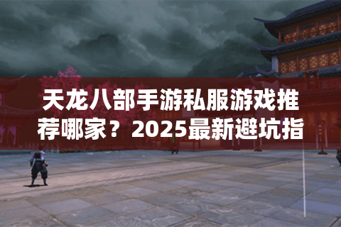 天龙八部手游私服游戏推荐哪家?2025最新避坑指南 天龙八部手游私服游戏推荐哪家?2025最新避坑指南