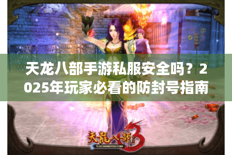 天龙八部手游私服安全吗?2025年玩家必看的防封号指南 天龙八部手游私服安全吗?2025年玩家必看的防封号指南