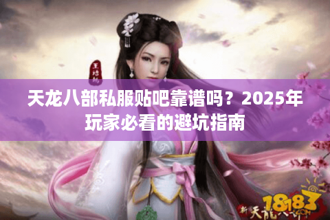 天龙八部私服贴吧靠谱吗？2025年玩家必看的避坑指南