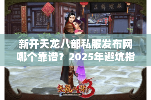 新开天龙八部私服发布网哪个靠谱?2025年避坑指南 新开天龙八部私服发布网哪个靠谱?2025年避坑指南