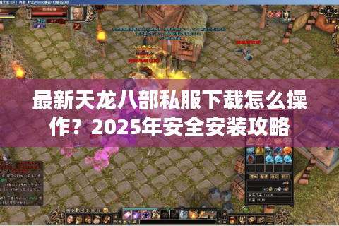 最新天龙八部私服下载怎么操作?2025年安全安装攻略 最新天龙八部私服下载怎么操作?2025年安全安装攻略