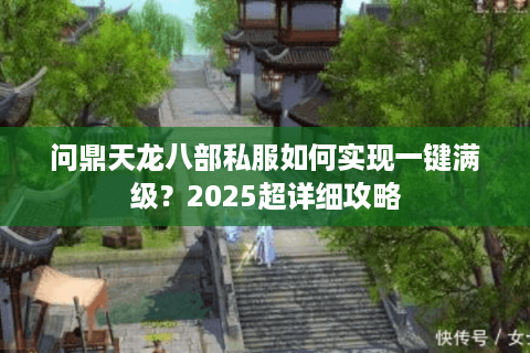 问鼎天龙八部私服如何实现一键满级?2025超详细攻略 问鼎天龙八部私服如何实现一键满级?2025超详细攻略