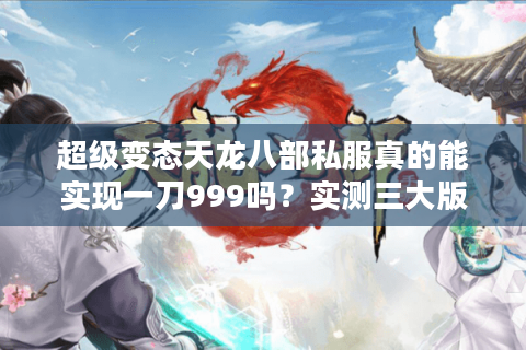 超级变态天龙八部私服真的能实现一刀999吗?实测三大版本揭秘 超级变态天龙八部私服真的能实现一刀999吗?实测三大版本揭秘
