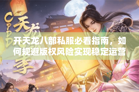 开天龙八部私服必看指南,如何规避版权风险实现稳定运营? 开天龙八部私服必看指南,如何规避版权风险实现稳定运营?