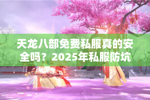 天龙八部免费私服真的安全吗？2025年私服防坑指南