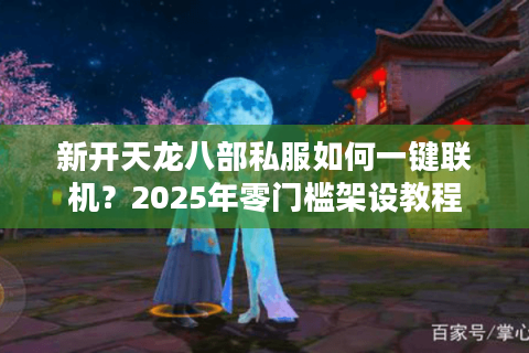新开天龙八部私服如何一键联机?2025年零门槛架设教程 新开天龙八部私服如何一键联机?2025年零门槛架设教程