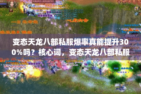 变态天龙八部私服爆率真能提升300%吗?核心词,变态天龙八部私服;长尾词,变态天龙八部私服爆率) 变态天龙八部私服爆率真能提升300%吗?核心词,变态天龙八部私服;长尾词,变态天龙八部私服爆率)