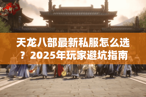 天龙八部最新私服怎么选?2025年玩家避坑指南 天龙八部最新私服怎么选?2025年玩家避坑指南