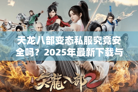 天龙八部变态私服究竟安全吗?2025年最新下载与防封号全攻略 天龙八部变态私服究竟安全吗?2025年最新下载与防封号全攻略