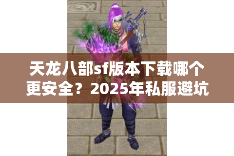 天龙八部sf版本下载哪个更安全?2025年私服避坑指南 天龙八部sf版本下载哪个更安全?2025年私服避坑指南