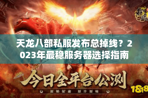 天龙八部私服发布总掉线?2023年最稳服务器选择指南 天龙八部私服发布总掉线?2023年最稳服务器选择指南