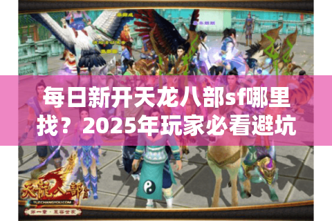 每日新开天龙八部sf哪里找?2025年玩家必看避坑指南 每日新开天龙八部sf哪里找?2025年玩家必看避坑指南
